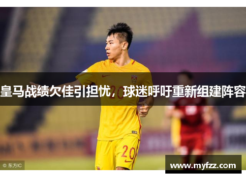皇马战绩欠佳引担忧，球迷呼吁重新组建阵容