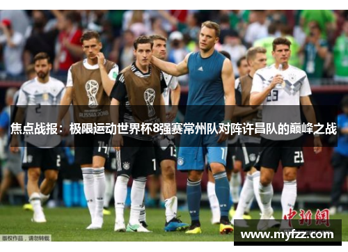 焦点战报：极限运动世界杯8强赛常州队对阵许昌队的巅峰之战