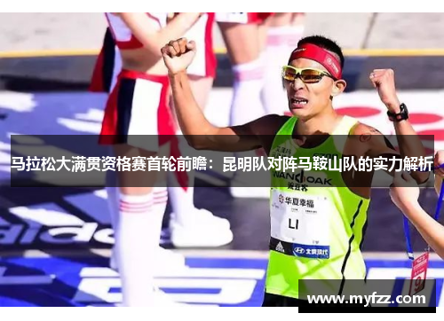 马拉松大满贯资格赛首轮前瞻：昆明队对阵马鞍山队的实力解析