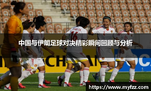 中国与伊朗足球对决精彩瞬间回顾与分析