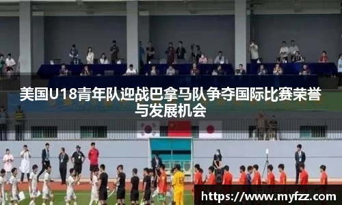 美国U18青年队迎战巴拿马队争夺国际比赛荣誉与发展机会